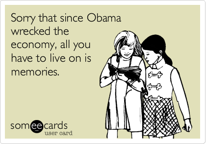 Sorry that since Obamawrecked theeconomy, all youhave to live on is memories.