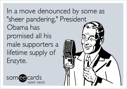In a move denounced by some as "sheer pandering," President Obama has promised all his male supporters a lifetime supply of Enzyte.