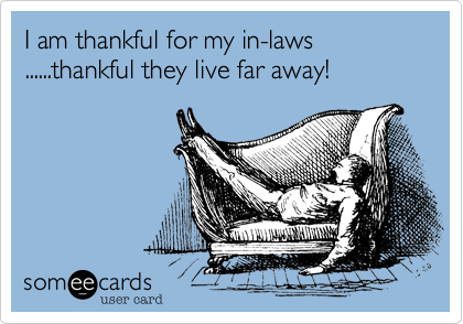 I am thankful for my in-laws ......thankful they live far away!