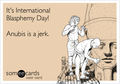 It's International
Blasphemy Day!

Anubis is a jerk.