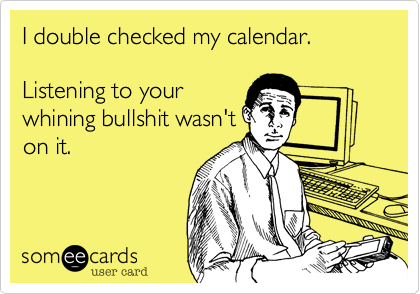 I double checked my calendar. 
 
Listening to your
whining bullshit wasn't
on it.