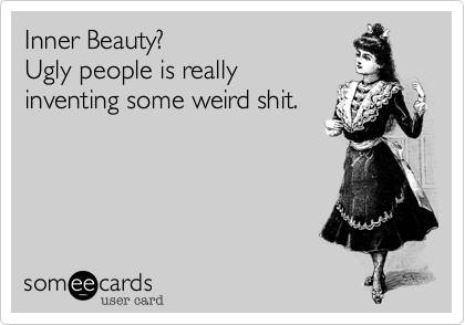 Inner Beauty?
Ugly people is really
inventing some weird shit.