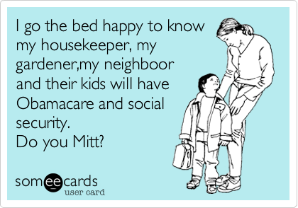 I go the bed happy to know
my housekeeper, my
gardener,my neighboor
and their kids will have
Obamacare and social
security.  
Do you Mitt?
