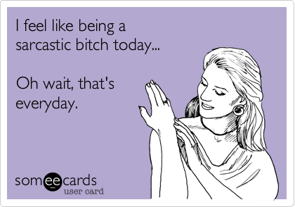 I feel like being a  sarcastic bitch today...  Oh wait, that's everyday.