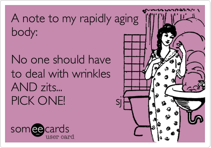 A note to my rapidly aging
body:

No one should have 
to deal with wrinkles 
AND zits...
PICK ONE!               sj  