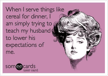 When I serve things likecereal for dinner, Iam simply trying toteach my husbandto lower hisexpectations ofme. 