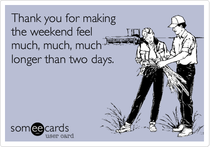 Thank you for makingthe weekend feelmuch, much, muchlonger than two days.