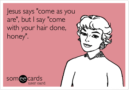 Jesus says "come as youare", but I say "comewith your hair done,honey". 