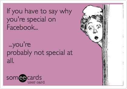 If you have to say why
you're special on
Facebook... 

 ...you're
probably not special at
all.  