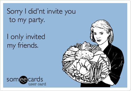 Sorry I did'nt invite you to my party.I only invited my friends.