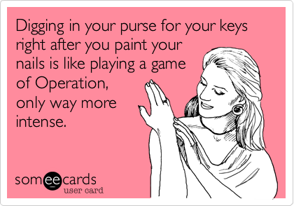 Digging in your purse for your keys right after you paint yournails is like playing a gameof Operation, only way moreintense.
