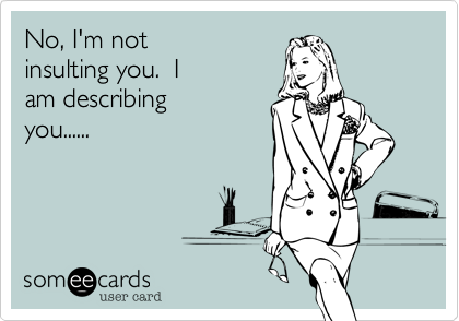 No, I'm notinsulting you.  I am describingyou......
