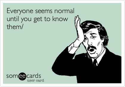 Everyone seems normaluntil you get to knowthem/