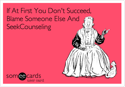 If At First You Don't Succeed, Blame Someone Else And SeekCounseling