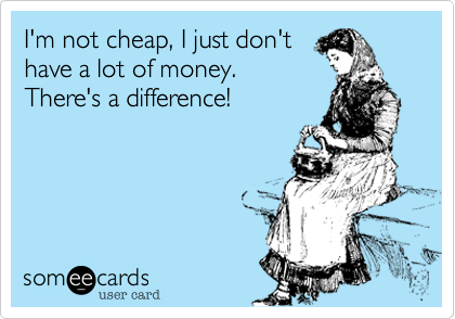 I'm not cheap, I just don't
have a lot of money.
There's a difference!