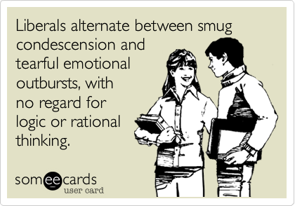 Liberals alternate between smug
condescension and 
tearful emotional 
outbursts, with 
no regard for
logic or rational 
thinking.