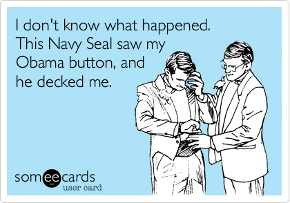I don't know what happened.
This Navy Seal saw my
Obama button, and
he decked me.