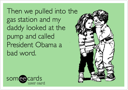 Then we pulled into the
gas station and my
daddy looked at the 
pump and called 
President Obama a 
bad word.