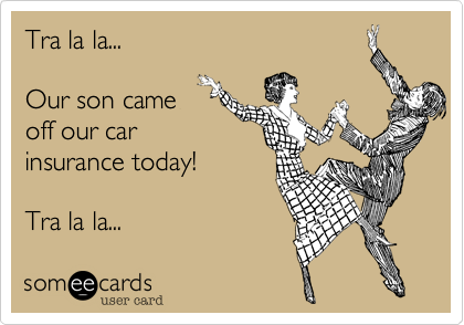 Tra la la...

Our son came
off our car
insurance today!

Tra la la... 
