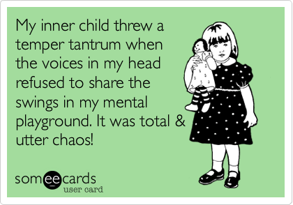 My inner child threw a
temper tantrum when
the voices in my head
refused to share the
swings in my mental
playground. It was total &
utter chaos!