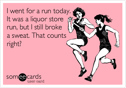 I went for a run today.
It was a liquor store
run, but I still broke
a sweat. That counts
right?