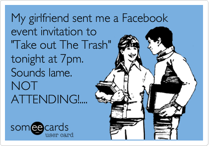 My girlfriend sent me a Facebook event invitation to
"Take out The Trash"
tonight at 7pm.
Sounds lame.
NOT
ATTENDING!.... 
