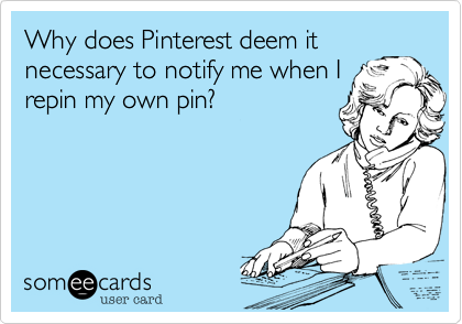 Why does Pinterest deem it
necessary to notify me when I
repin my own pin?