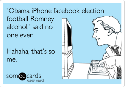 "Obama iPhone facebook election football Romney
alcohol," said no
one ever.  
 
Hahaha, that's so
me.