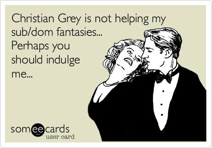 Christian Grey is not helping my sub/dom fantasies...
Perhaps you
should indulge
me...