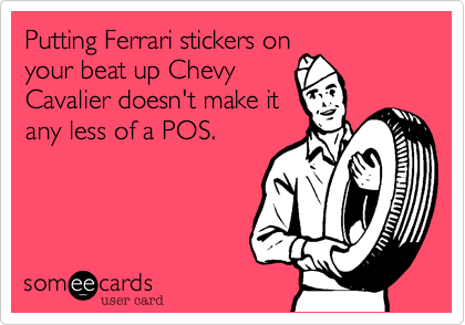 Putting Ferrari stickers on
your beat up Chevy
Cavalier doesn't make it
any less of a POS.
