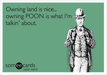 Owning land is nice...
owning POON is what I'm
talkin' about.