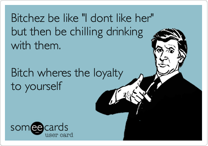 Bitchez be like "I dont like her" 
but then be chilling drinking
with them.

Bitch wheres the loyalty
to yourself