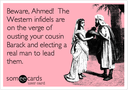 Beware, Ahmed!  The
Western infidels are
on the verge of
ousting your cousin 
Barack and electing a
real man to lead 
them.