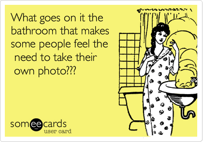 What goes on it the  
bathroom that makes
some people feel the
 need to take their
 own photo???