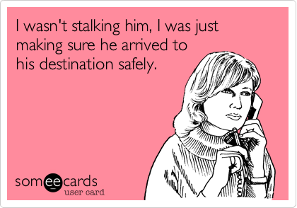I wasn't stalking him, I was just making sure he arrived to
his destination safely.