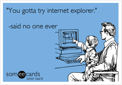 "You gotta try internet explorer."

 -said no one ever