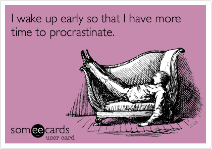 I wake up early so that I have more time to procrastinate.
