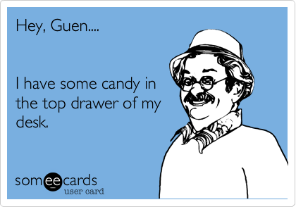 Hey, Guen....


I have some candy in 
the top drawer of my
desk. 
