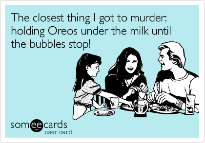 The closest thing I got to murder: holding Oreos under the milk until the bubbles stop! 