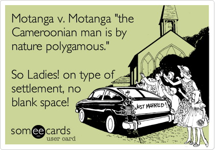 Motanga v. Motanga "the
Cameroonian man is by
nature polygamous."

So Ladies! on type of
settlement, no
blank space! 