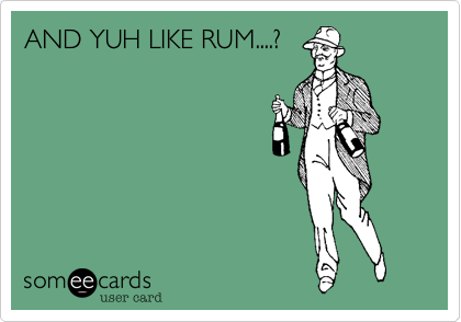 AND YUH LIKE RUM....?