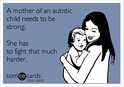 A mother of an autistic
child needs to be 
strong.  

She has
to fight that much
harder. 