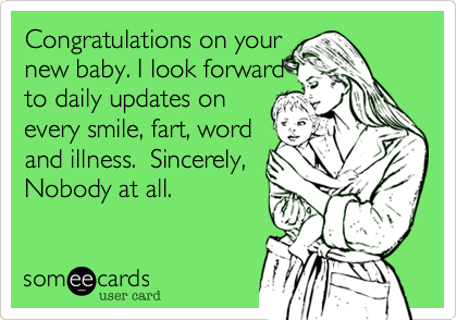 Congratulations on your
new baby. I look forward
to daily updates on
every smile, fart, word
and illness.  Sincerely, 
Nobody at all.