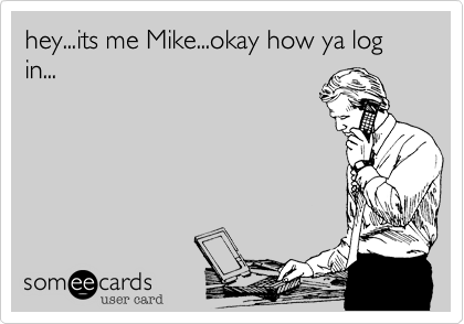 hey...its me Mike...okay how ya log in...