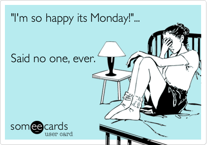 "I'm so happy its Monday!"...  


Said no one, ever. 