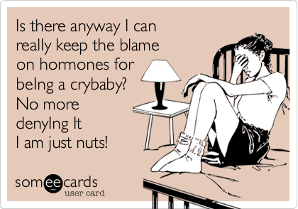 Is there anyway I can
really keep the blame 
on hormones for 
beIng a crybaby? 
No more 
denyIng It
I am just nuts!