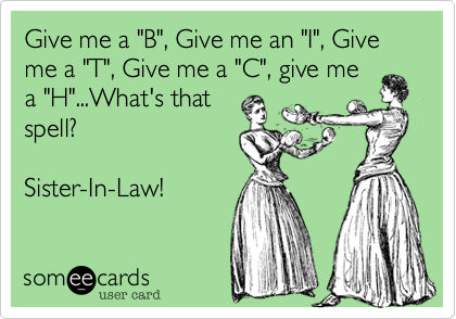 Give me a "B", Give me an "I", Give me a "T", Give me a "C", give me
a "H"...What's that
spell? 

Sister-In-Law!