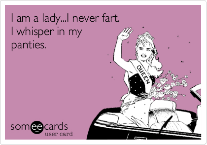 I am a lady...I never fart.
I whisper in my
panties.