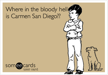 Where in the bloody hell
is Carmen San Diego??