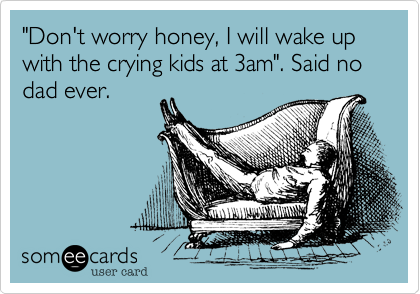 "Don't worry honey, I will wake up with the crying kids at 3am". Said no dad ever.